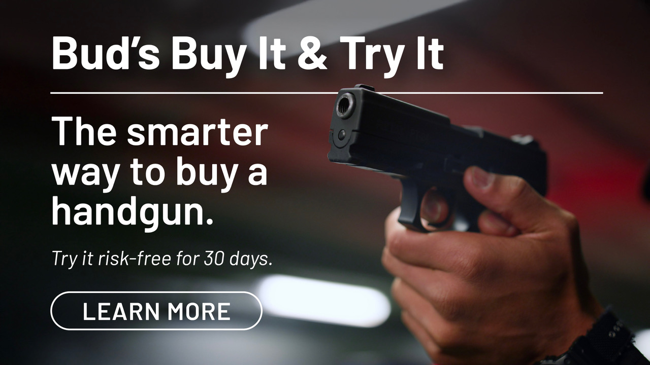 Bud's Buy It and Try It. The smarter way to buy a handgun. Try it risk-free for 30 days. Learn more.